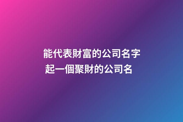 能代表財富的公司名字 起一個聚財的公司名-第1張-公司起名-玄機派
